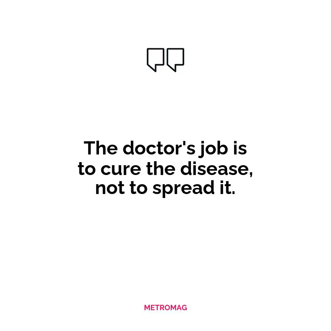 The doctor's job is to cure the disease, not to spread it.