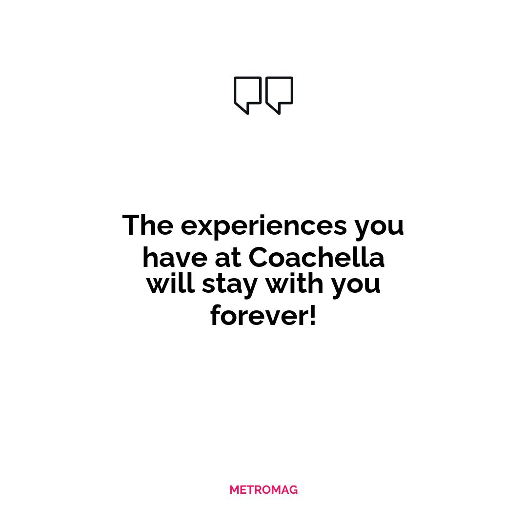 The experiences you have at Coachella will stay with you forever!
