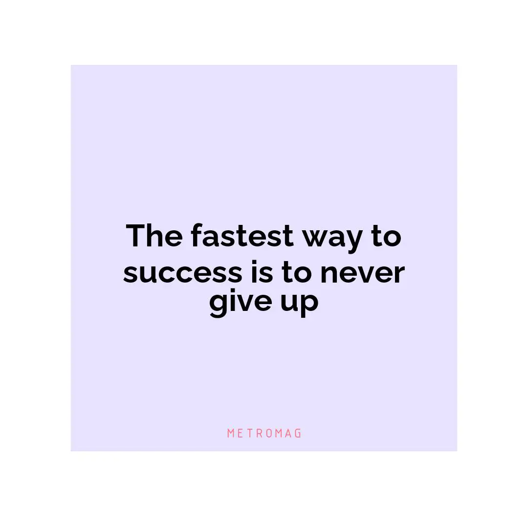 The fastest way to success is to never give up