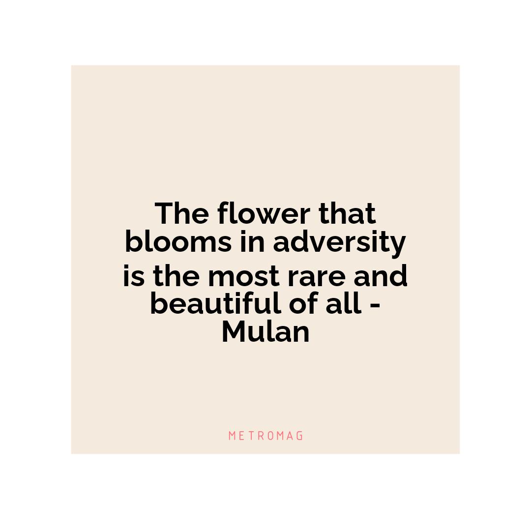 The flower that blooms in adversity is the most rare and beautiful of all - Mulan