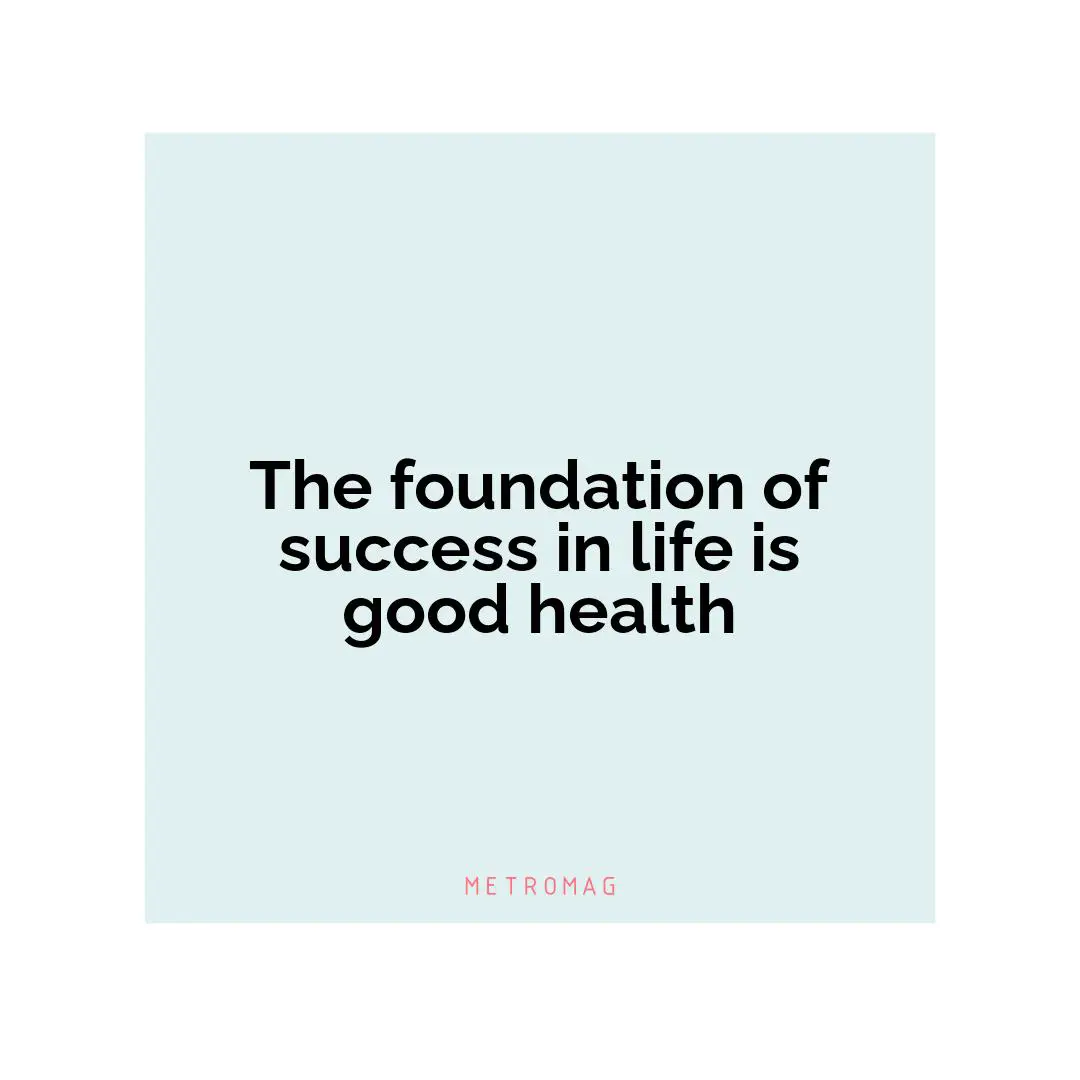 The foundation of success in life is good health