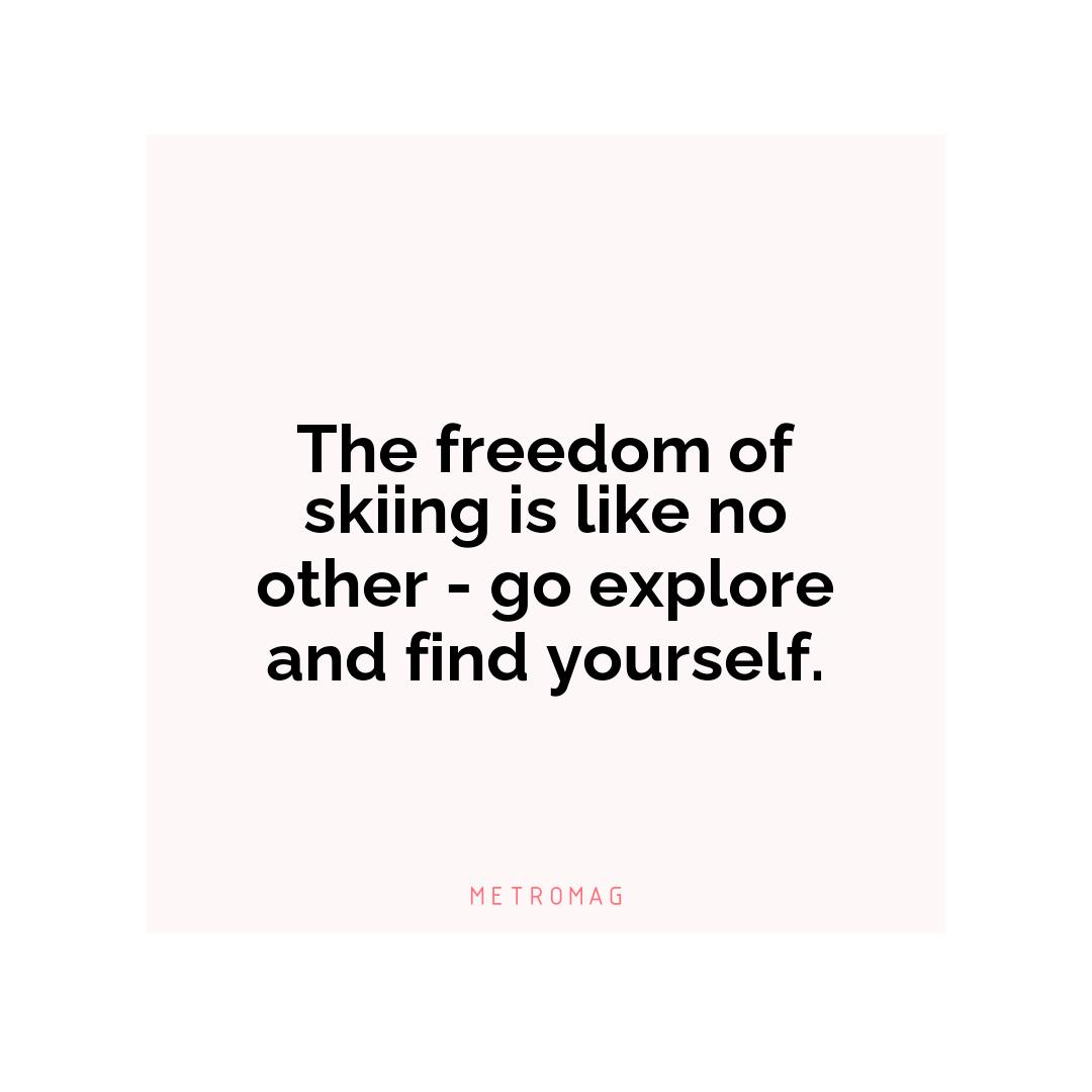 The freedom of skiing is like no other - go explore and find yourself.