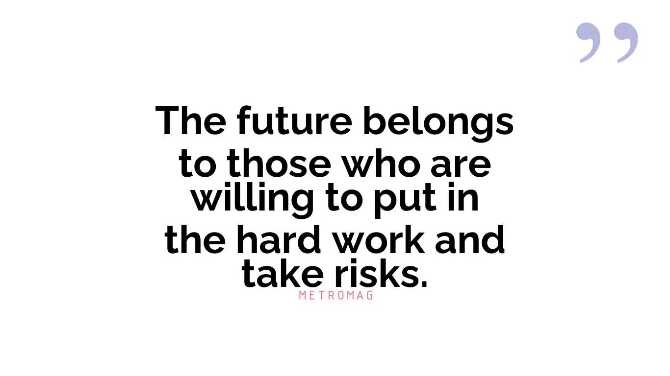 The future belongs to those who are willing to put in the hard work and take risks.