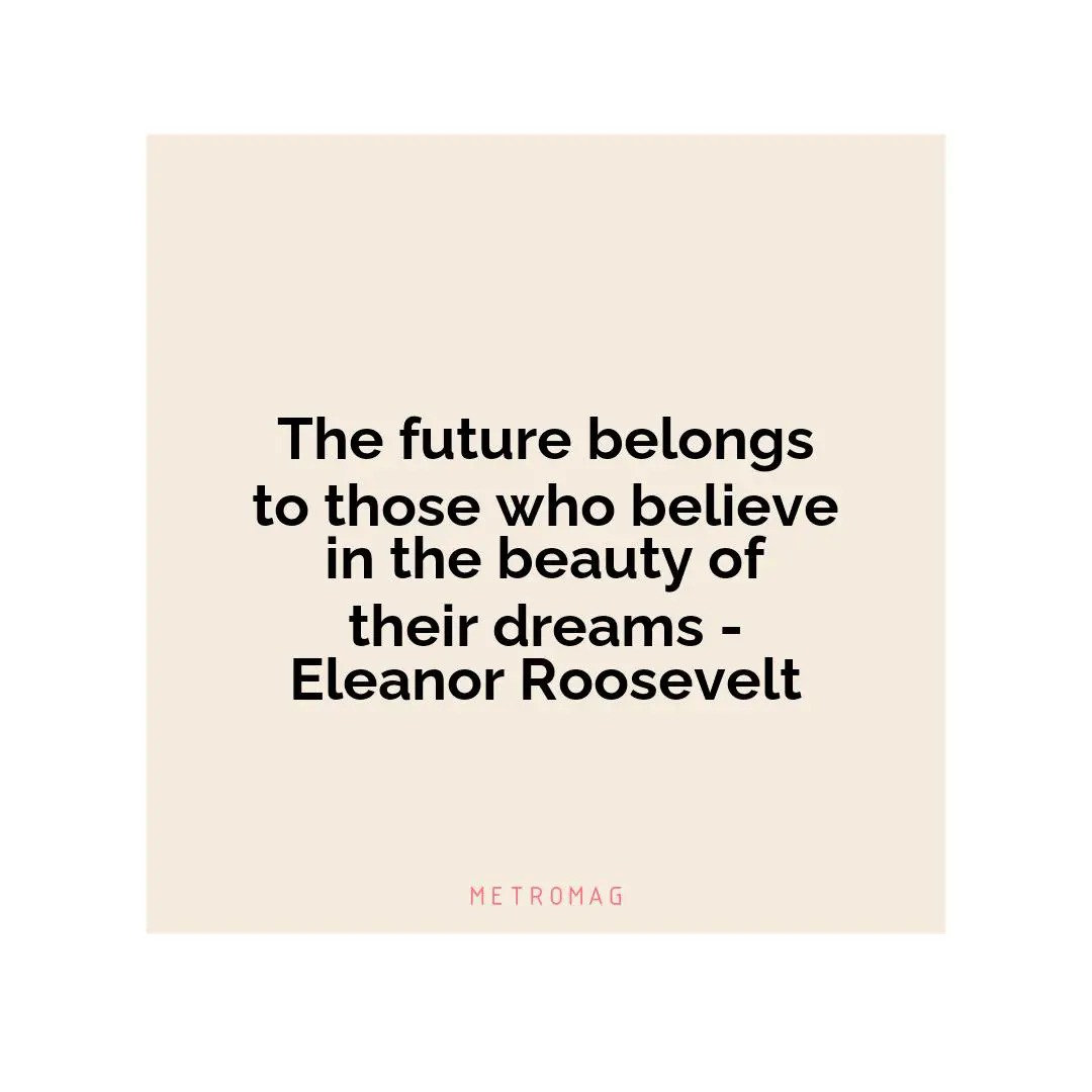 The future belongs to those who believe in the beauty of their dreams - Eleanor Roosevelt