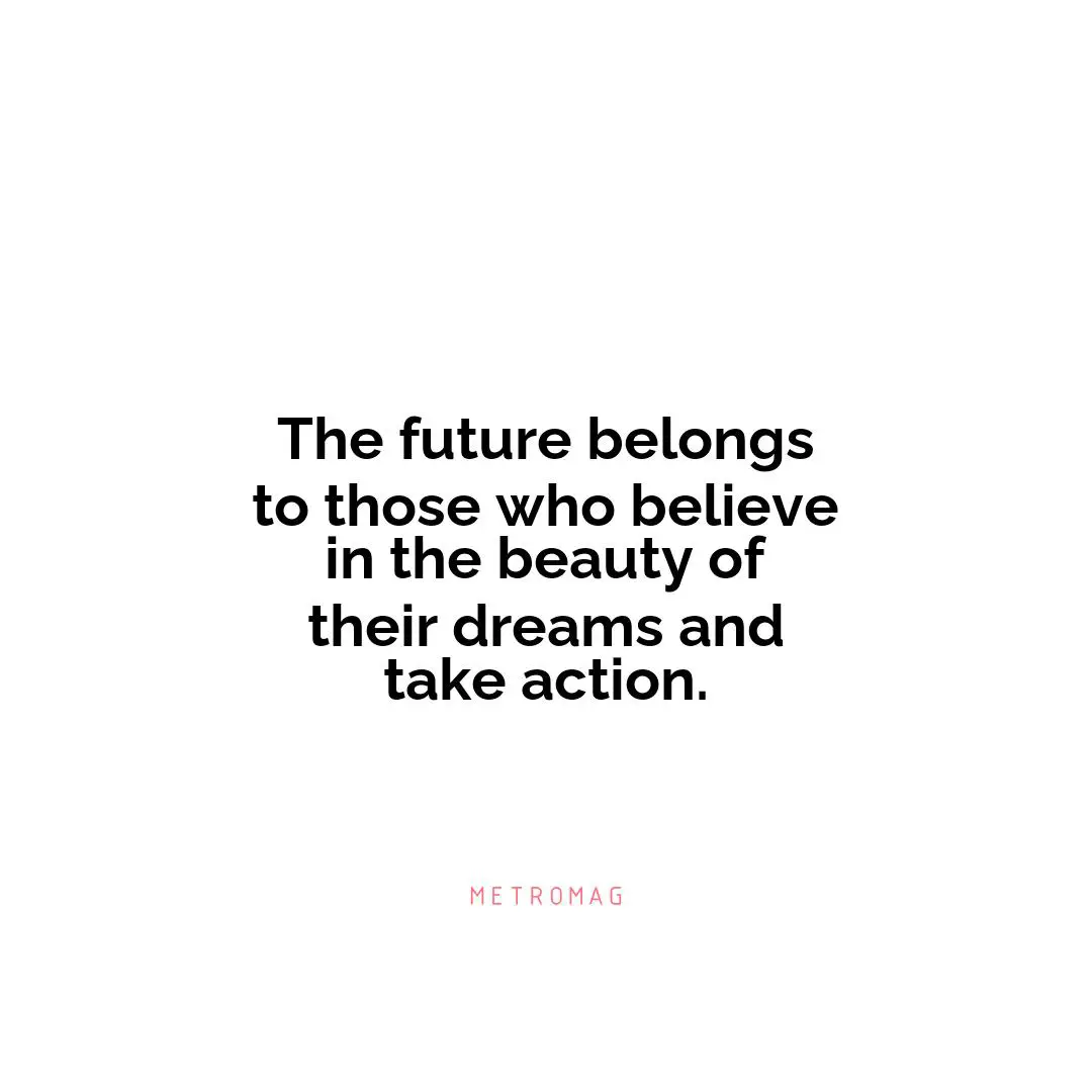 The future belongs to those who believe in the beauty of their dreams and take action.