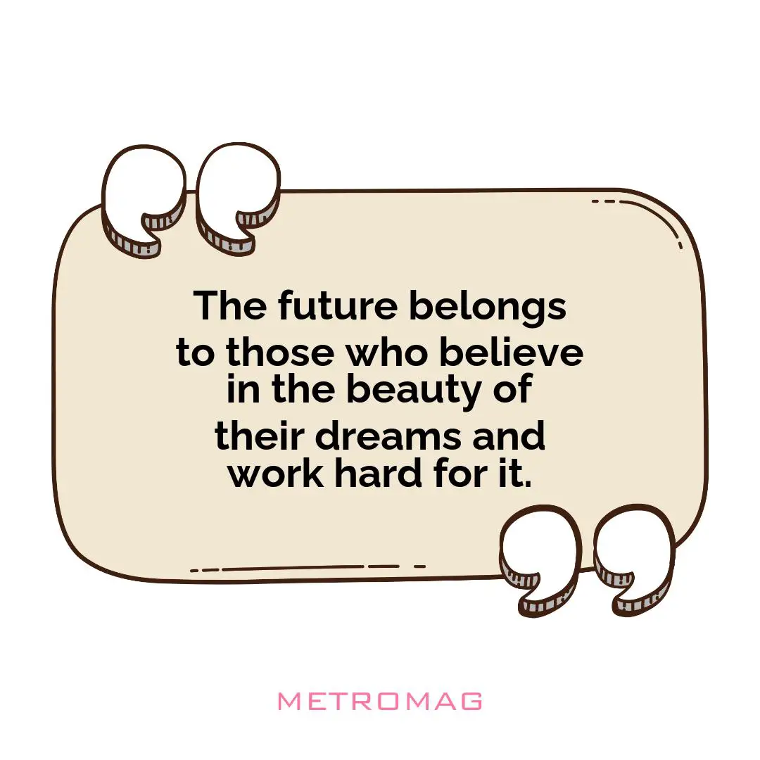 The future belongs to those who believe in the beauty of their dreams and work hard for it.