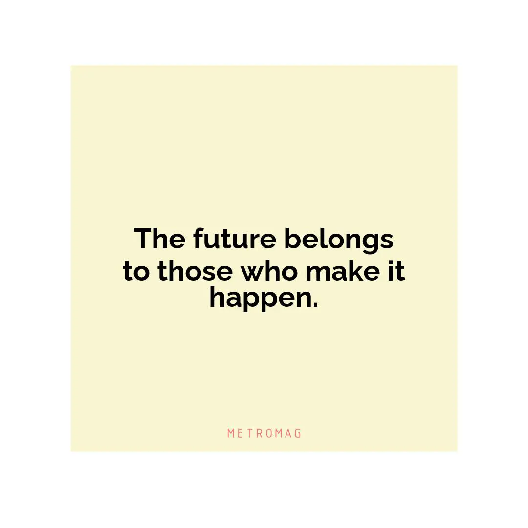 The future belongs to those who make it happen.