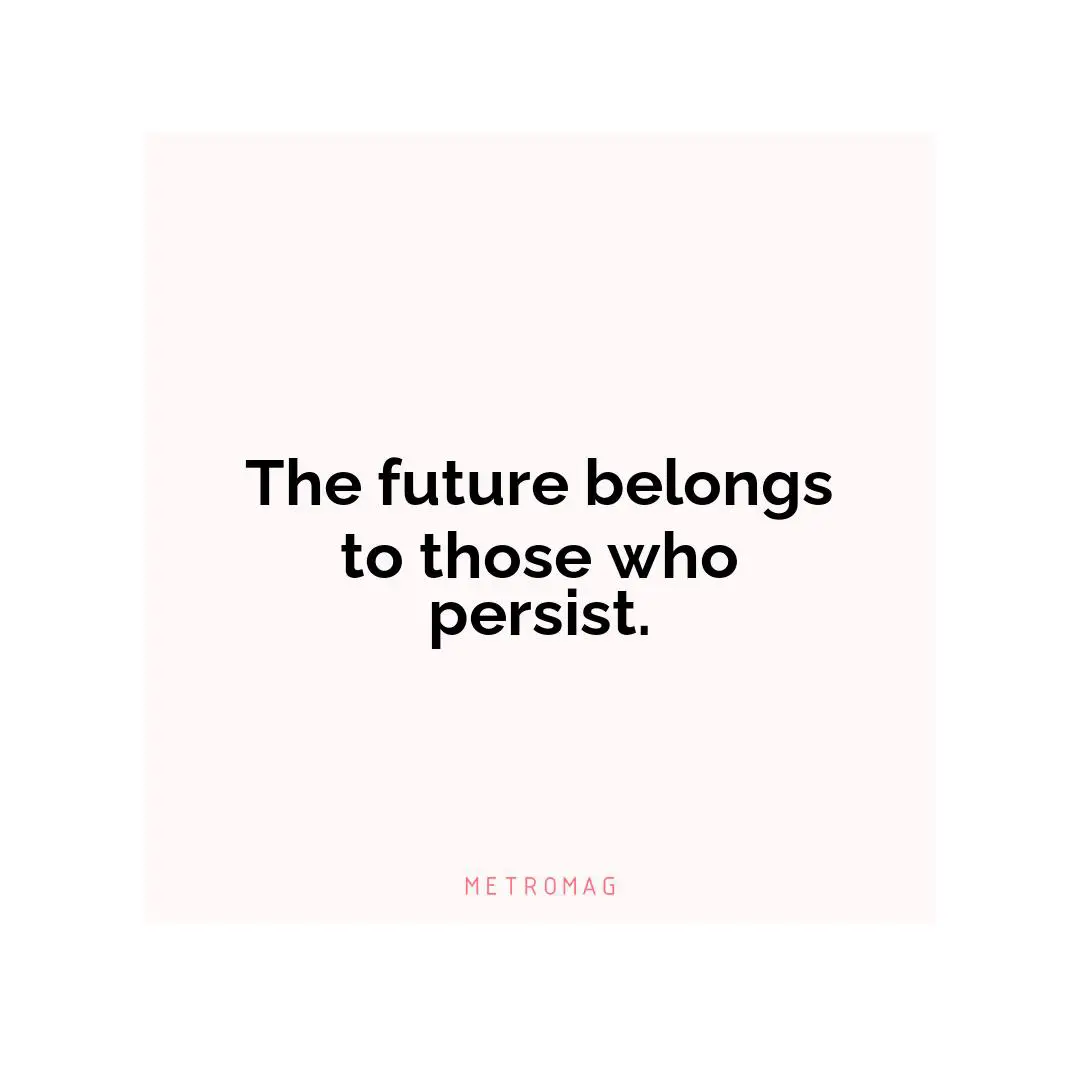 The future belongs to those who persist.