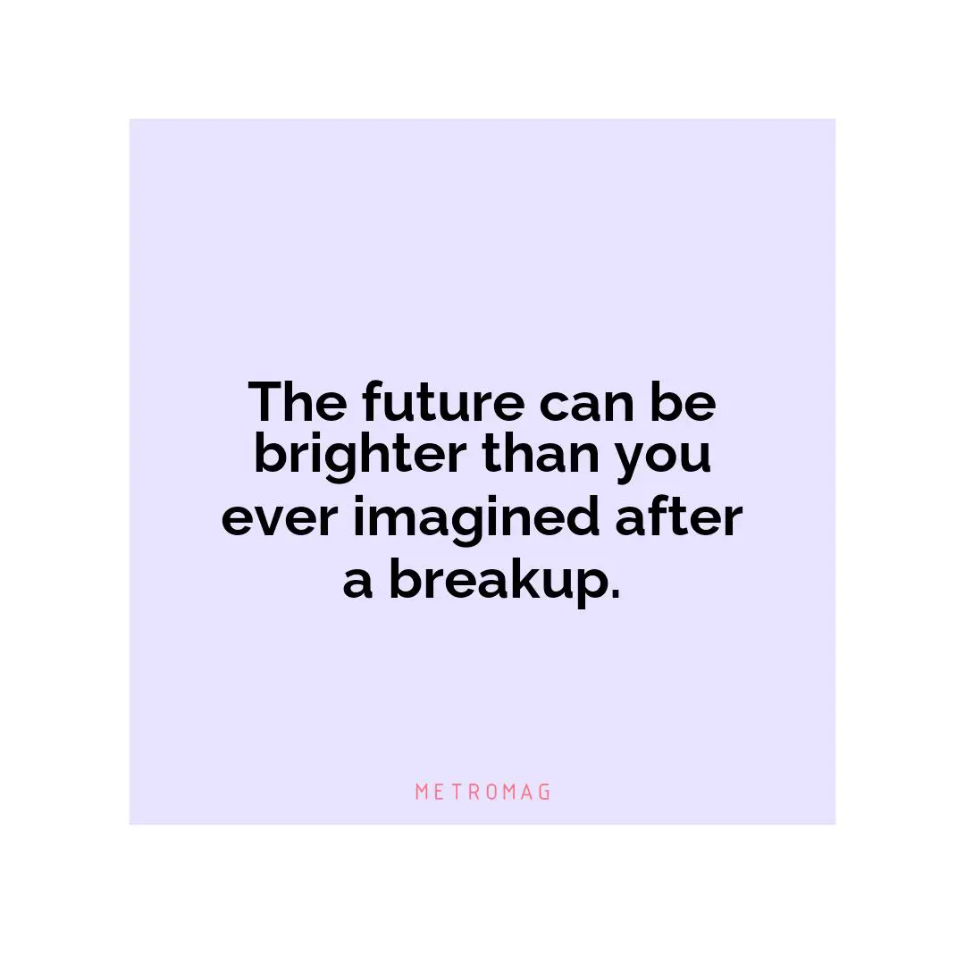 The future can be brighter than you ever imagined after a breakup.