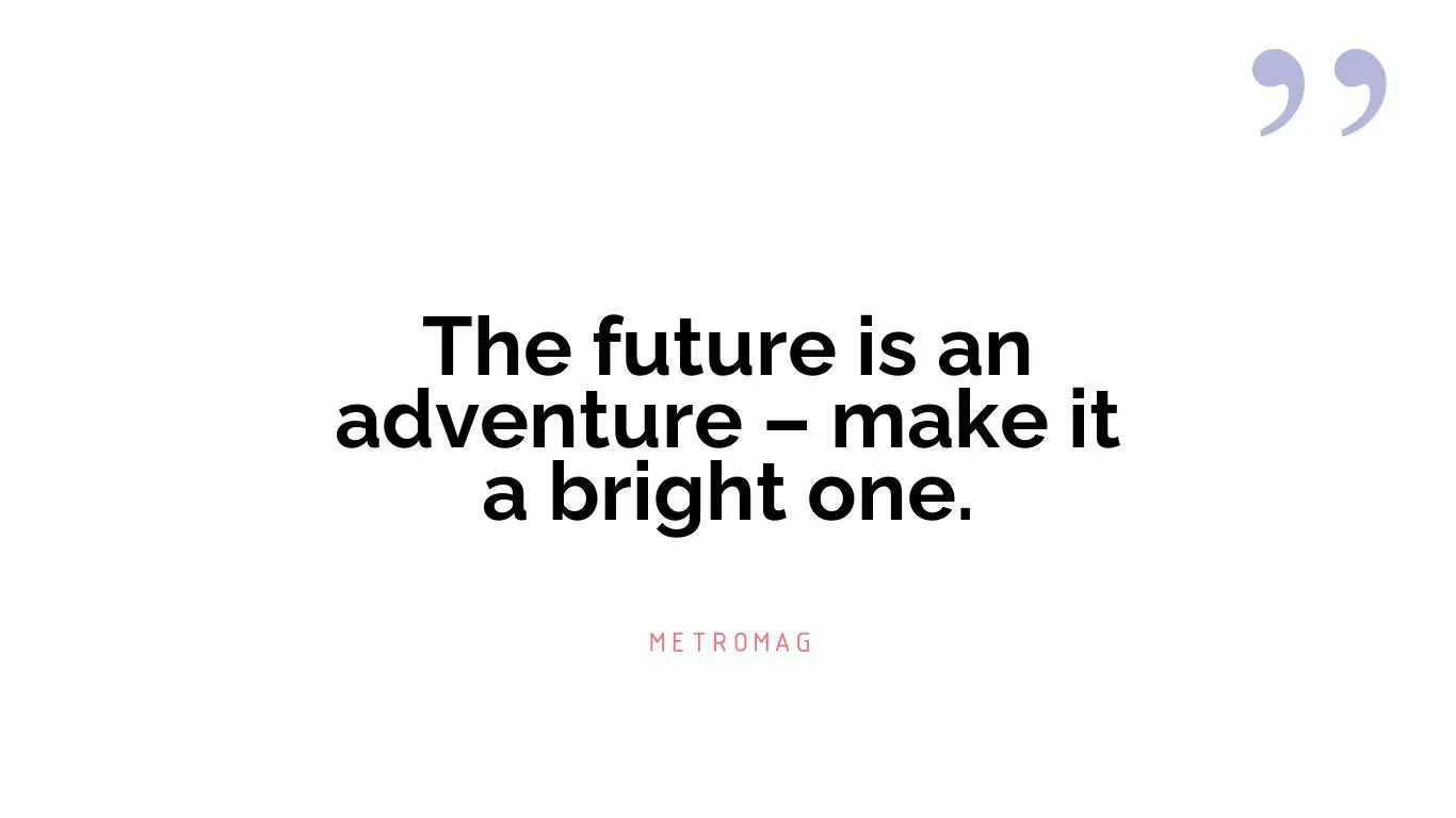 The future is an adventure – make it a bright one.