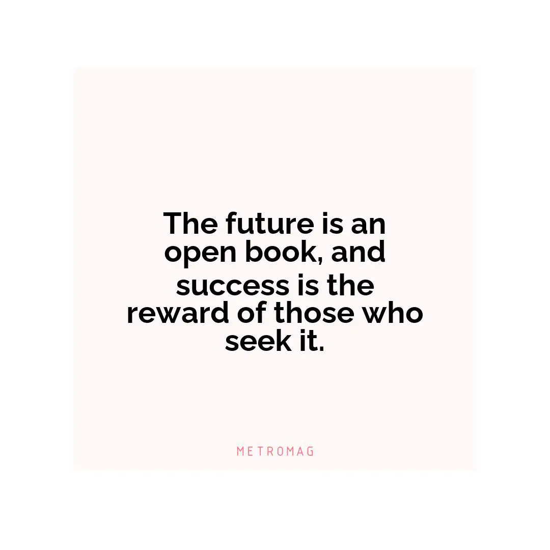The future is an open book, and success is the reward of those who seek it.