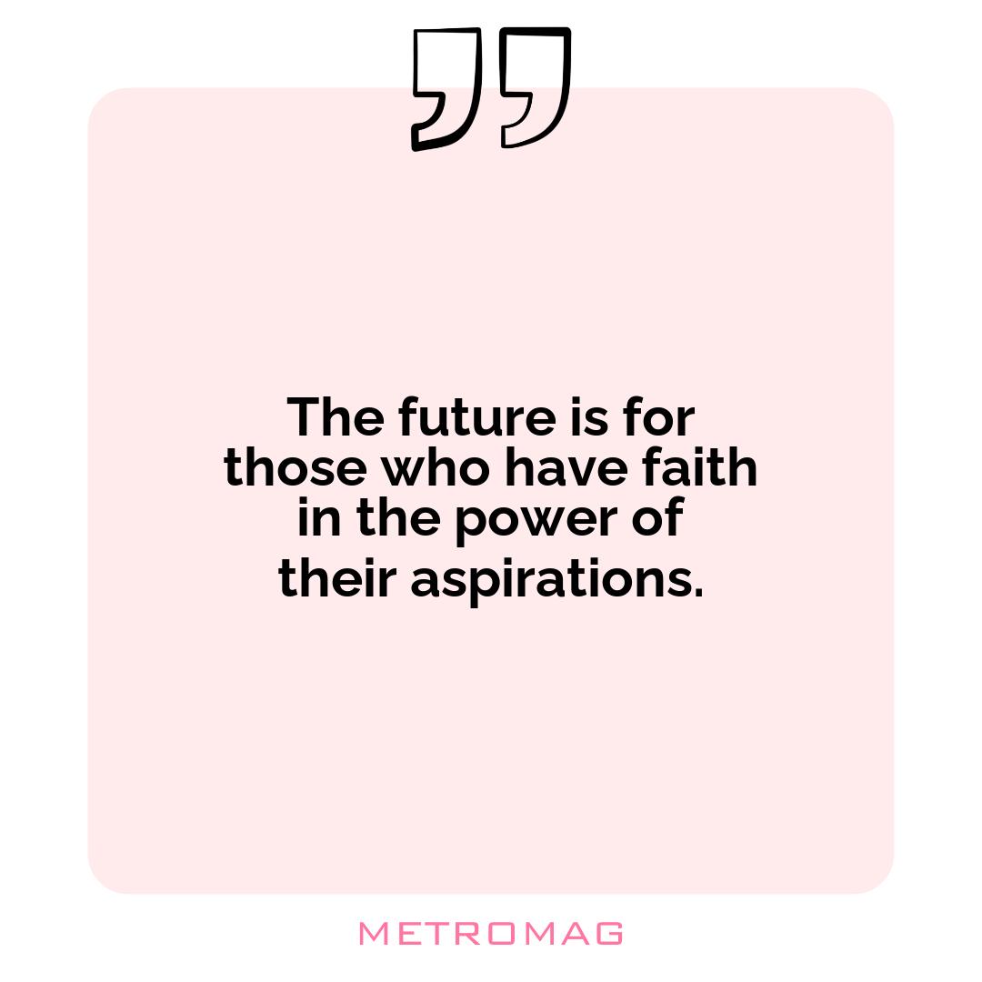 The future is for those who have faith in the power of their aspirations.