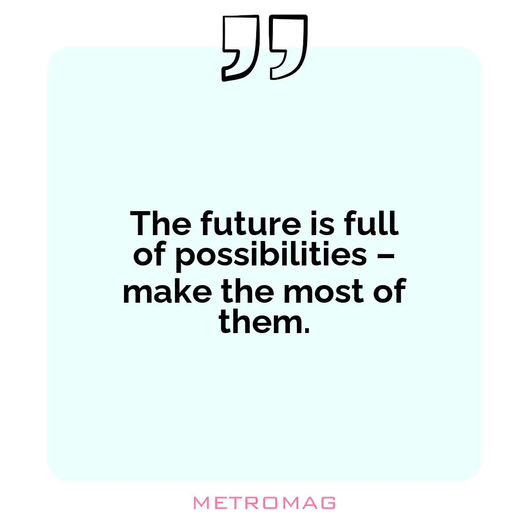 The future is full of possibilities – make the most of them.