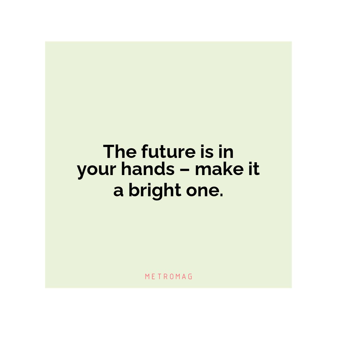 The future is in your hands – make it a bright one.