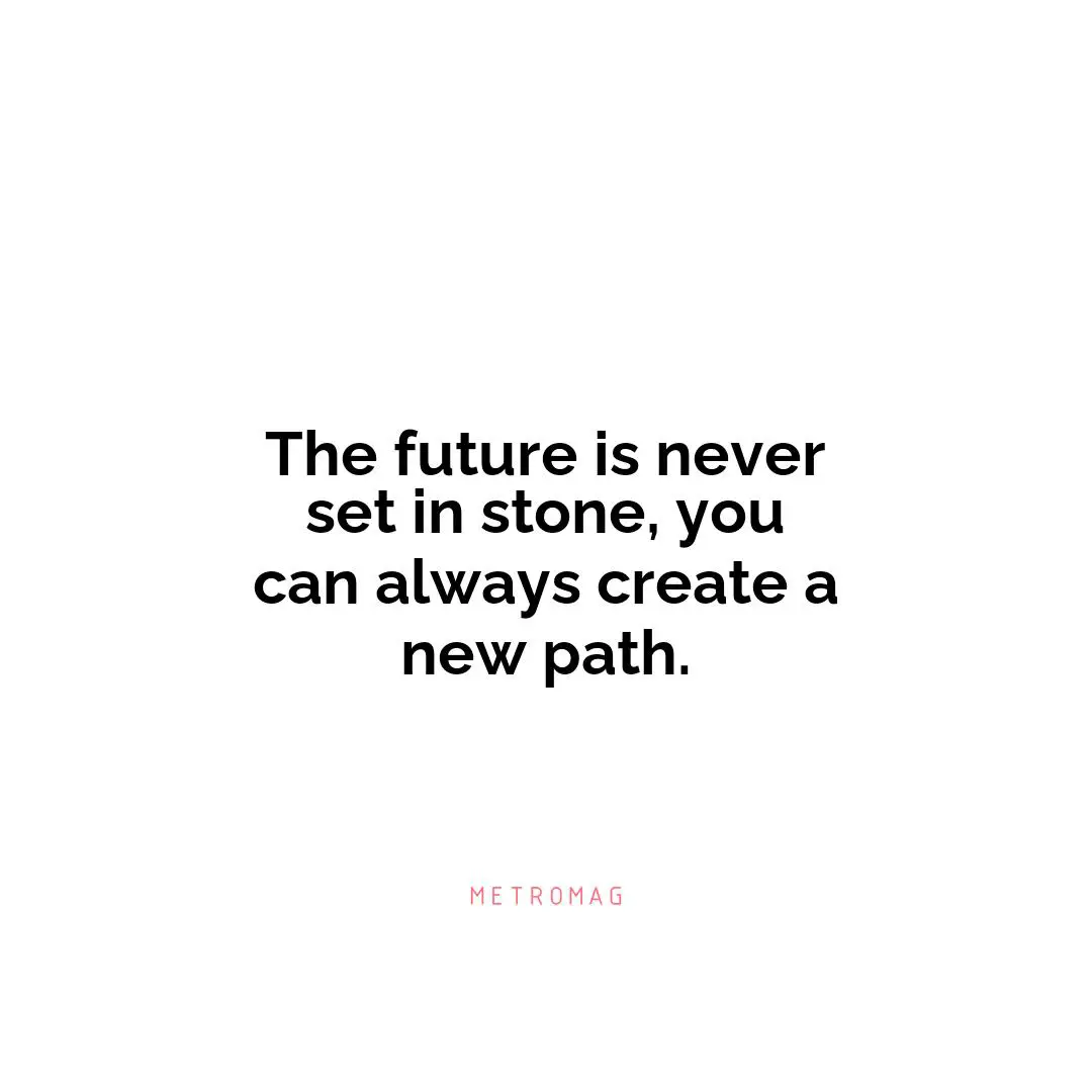 The future is never set in stone, you can always create a new path.