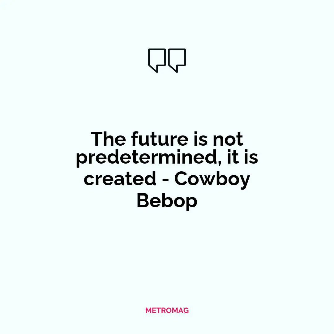 The future is not predetermined, it is created - Cowboy Bebop