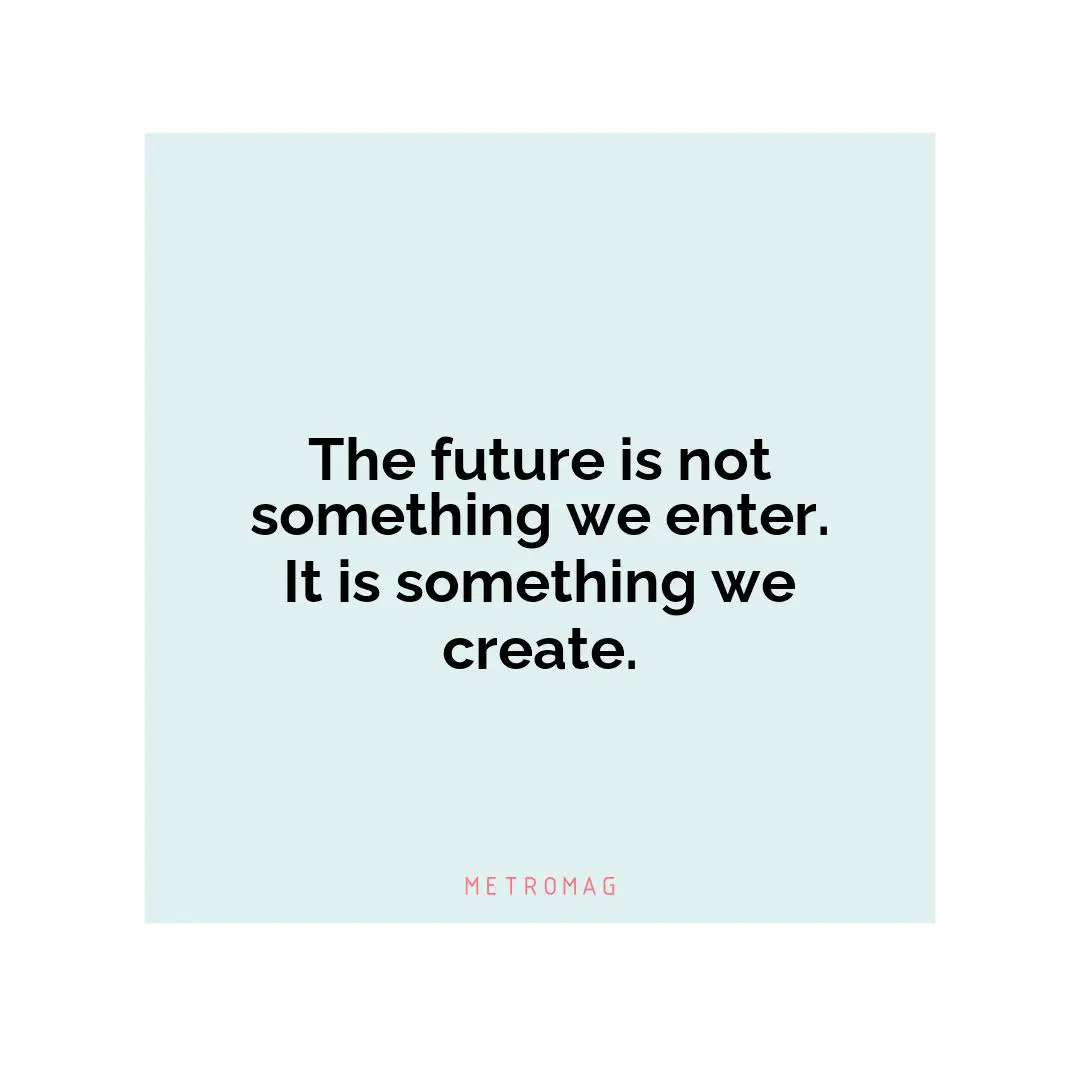 The future is not something we enter. It is something we create.