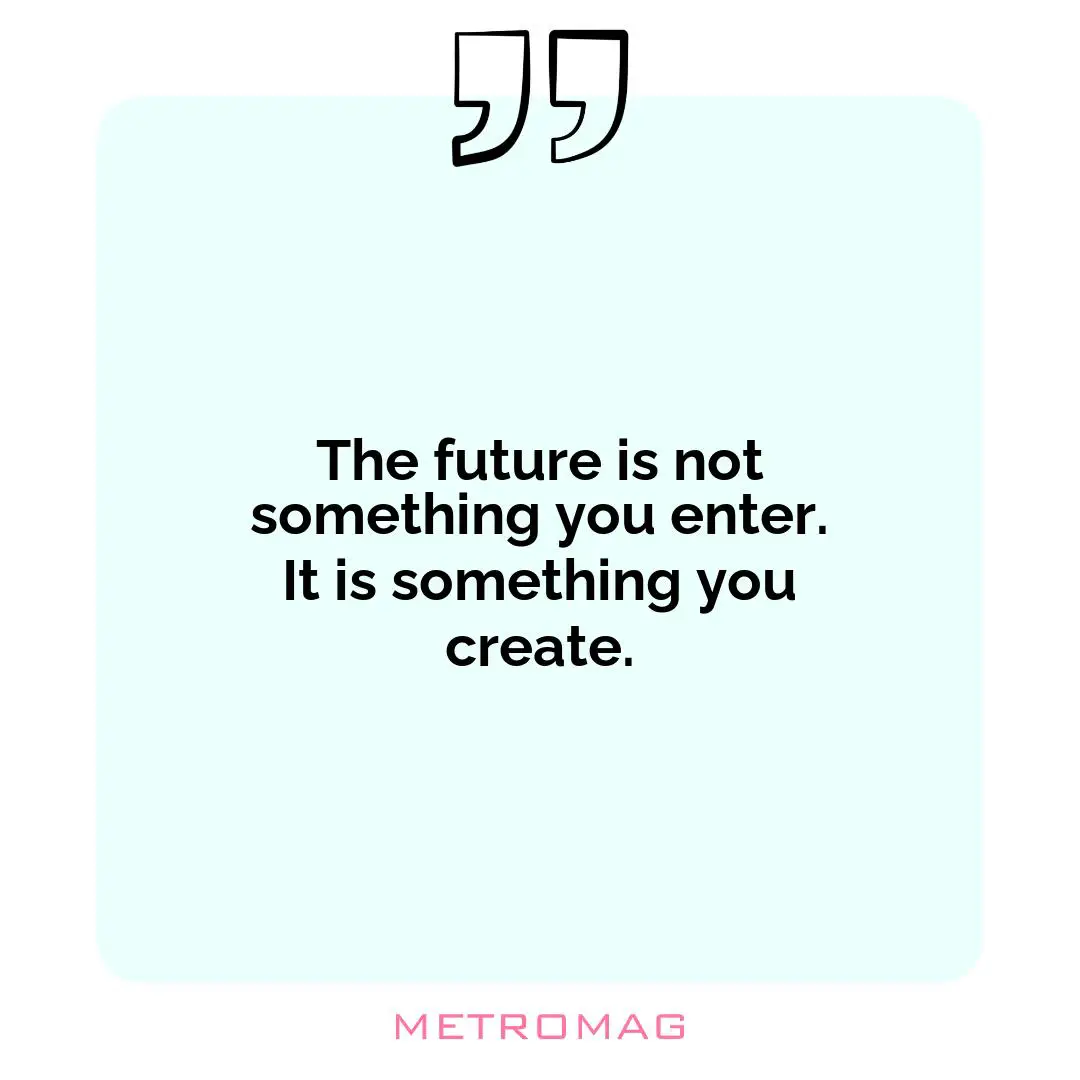 The future is not something you enter. It is something you create.
