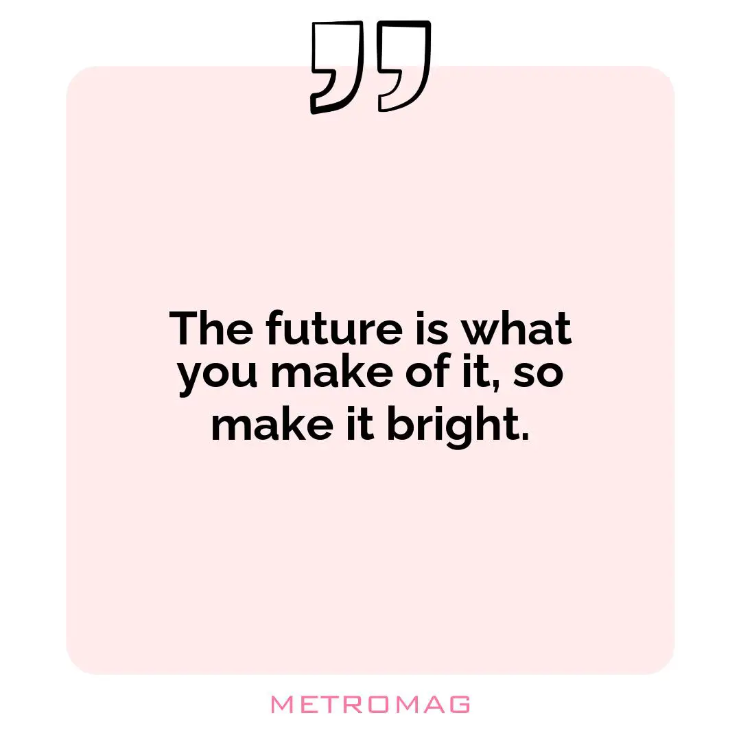 The future is what you make of it, so make it bright.