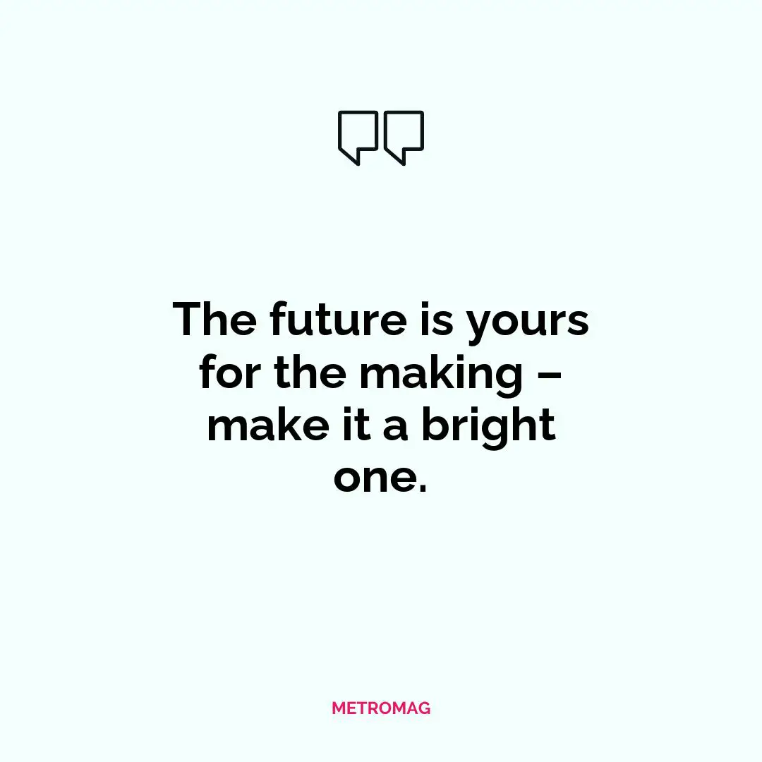 The future is yours for the making – make it a bright one.