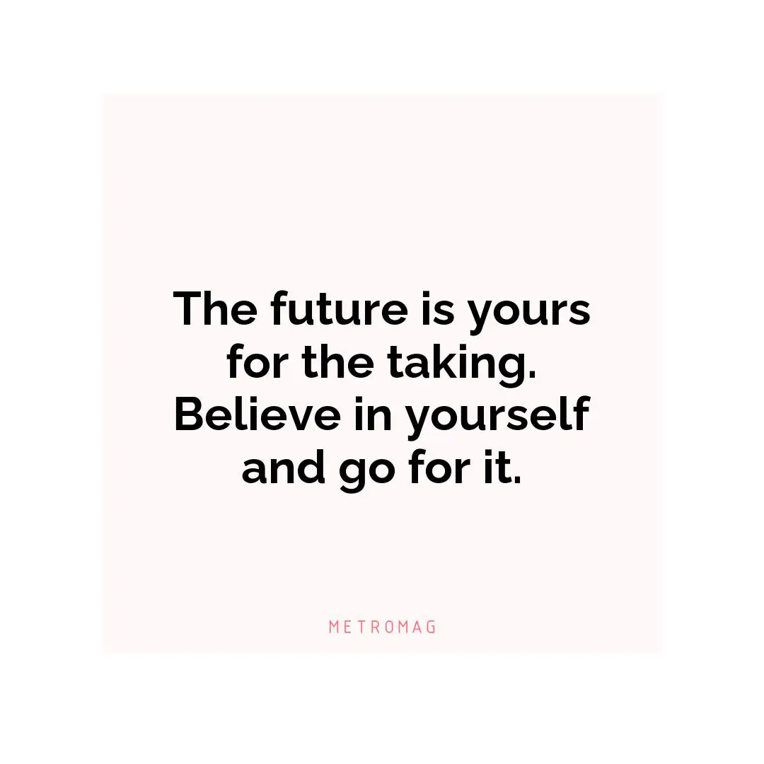 The future is yours for the taking. Believe in yourself and go for it.