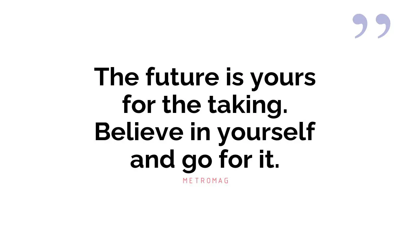 The future is yours for the taking. Believe in yourself and go for it.