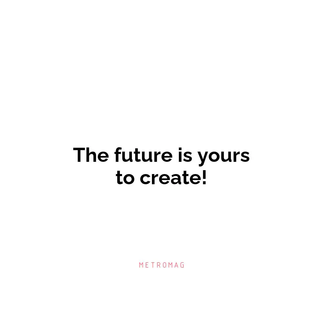 The future is yours to create!