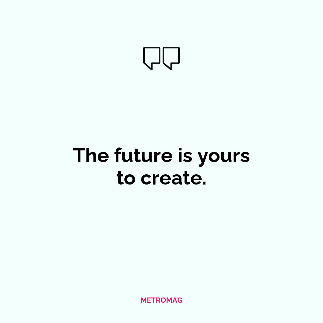 The future is yours to create.