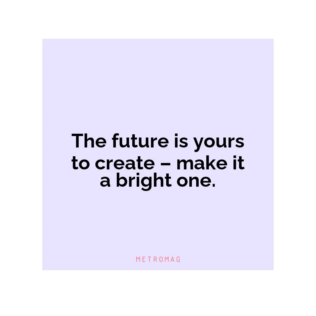 The future is yours to create – make it a bright one.