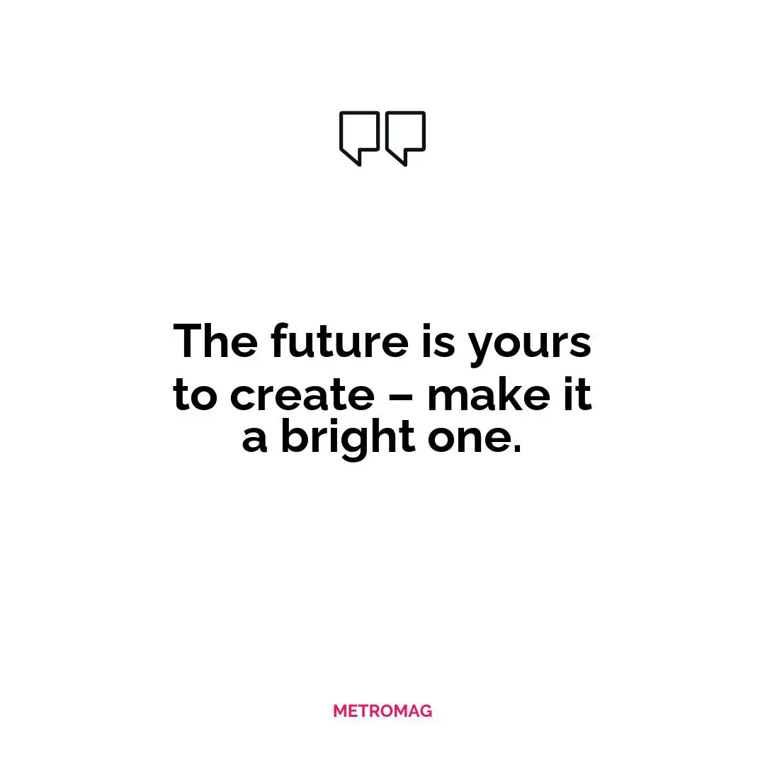 The future is yours to create – make it a bright one.