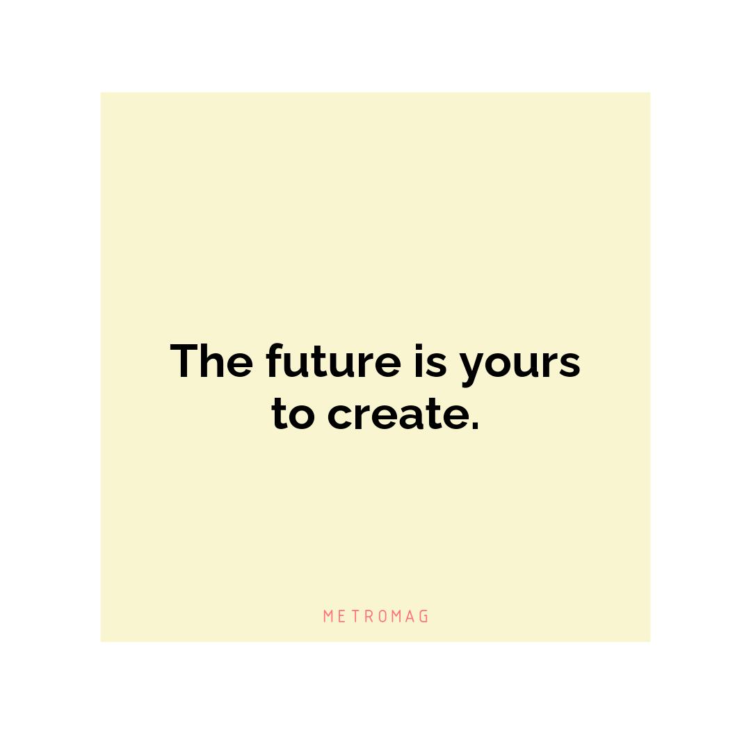 The future is yours to create.