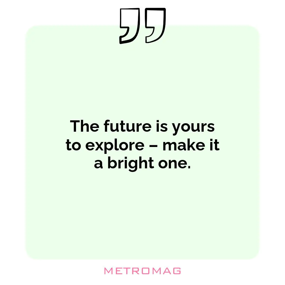 The future is yours to explore – make it a bright one.