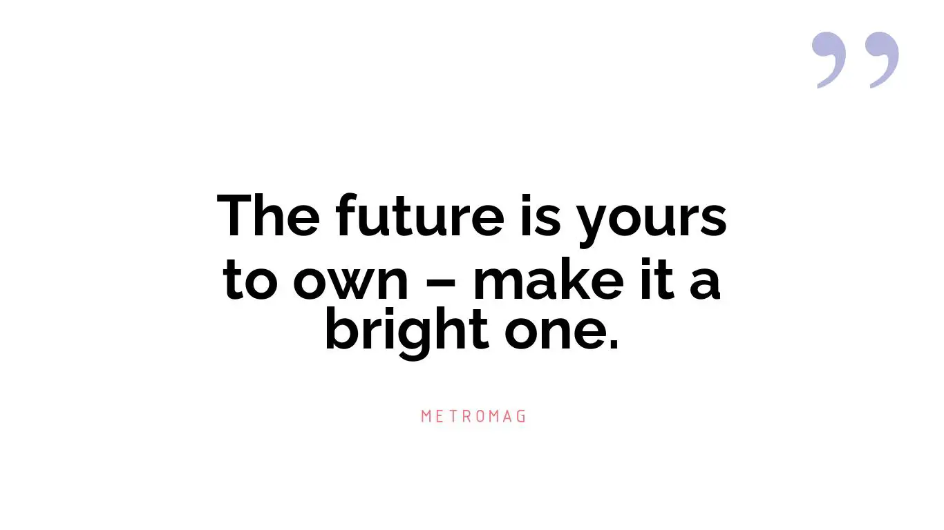 The future is yours to own – make it a bright one.