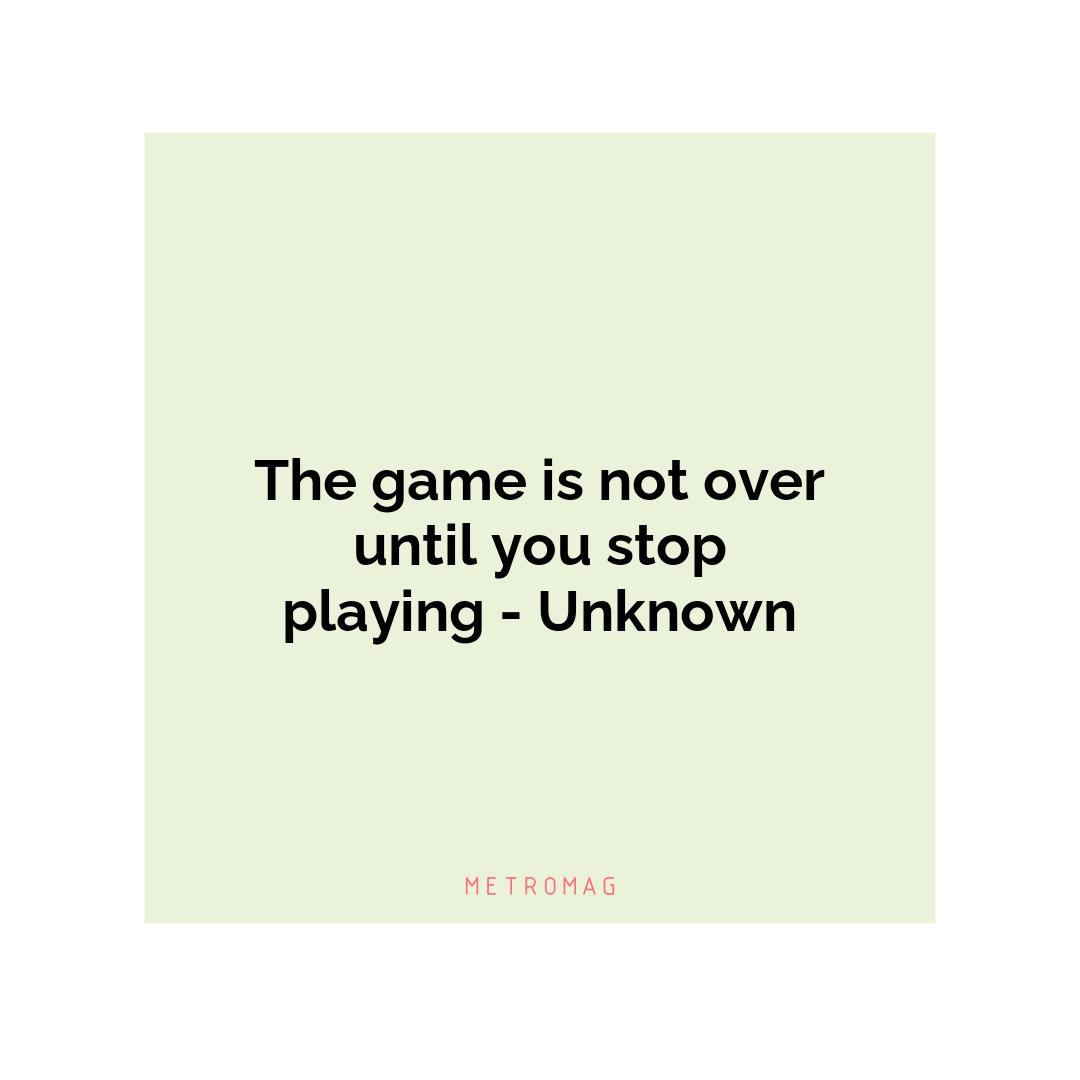 The game is not over until you stop playing - Unknown