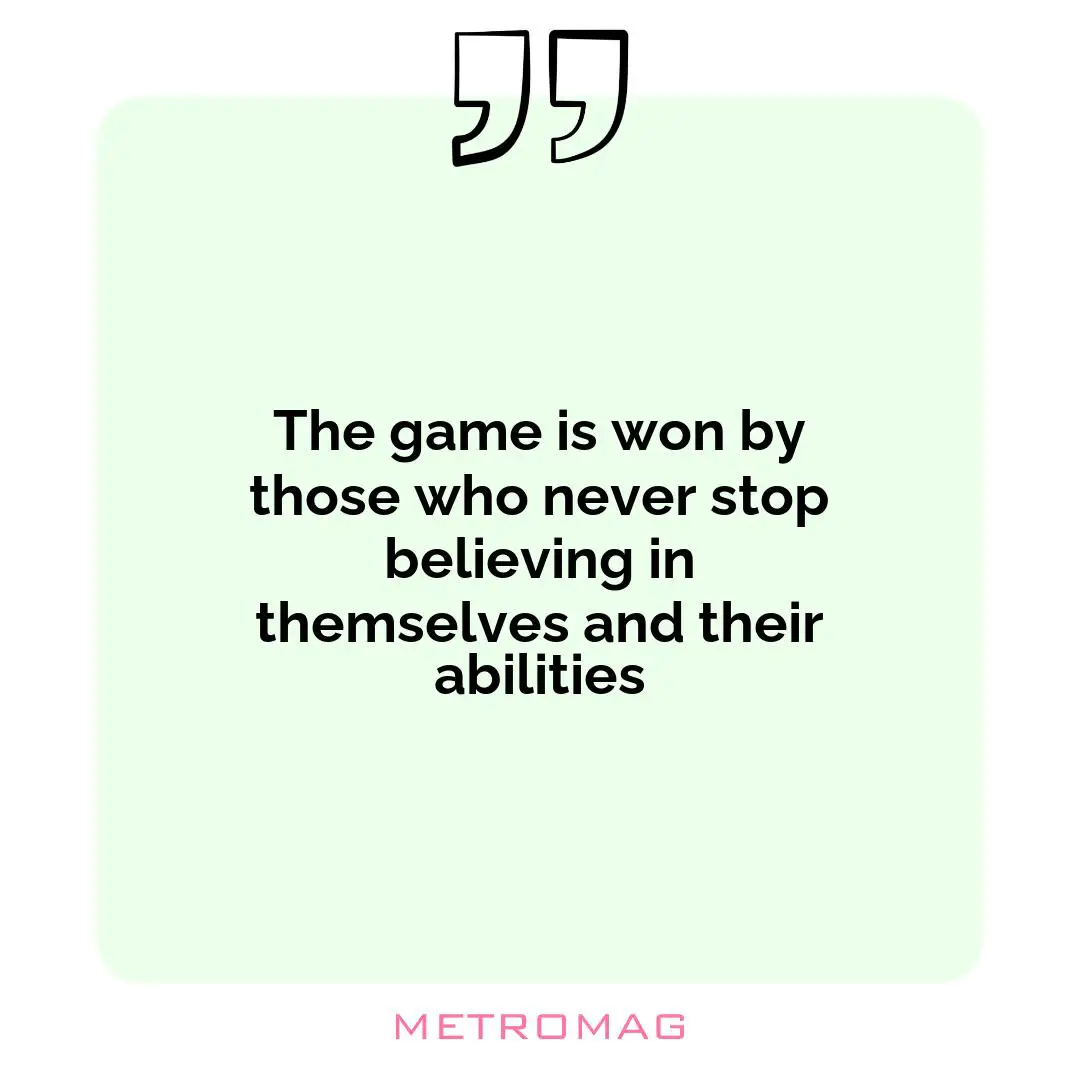 The game is won by those who never stop believing in themselves and their abilities