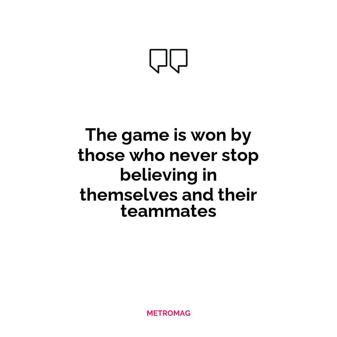 The game is won by those who never stop believing in themselves and their teammates
