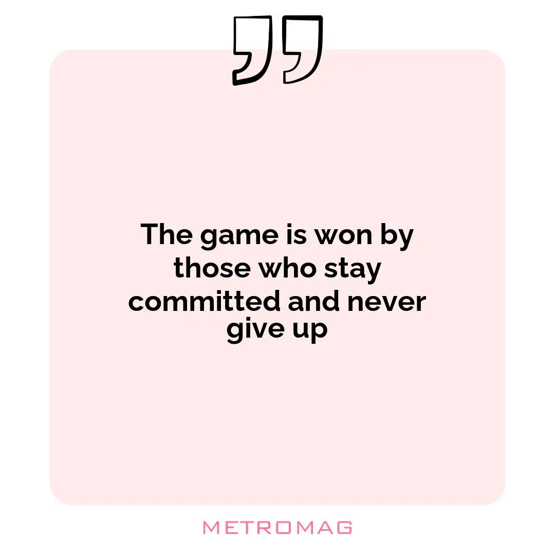 The game is won by those who stay committed and never give up