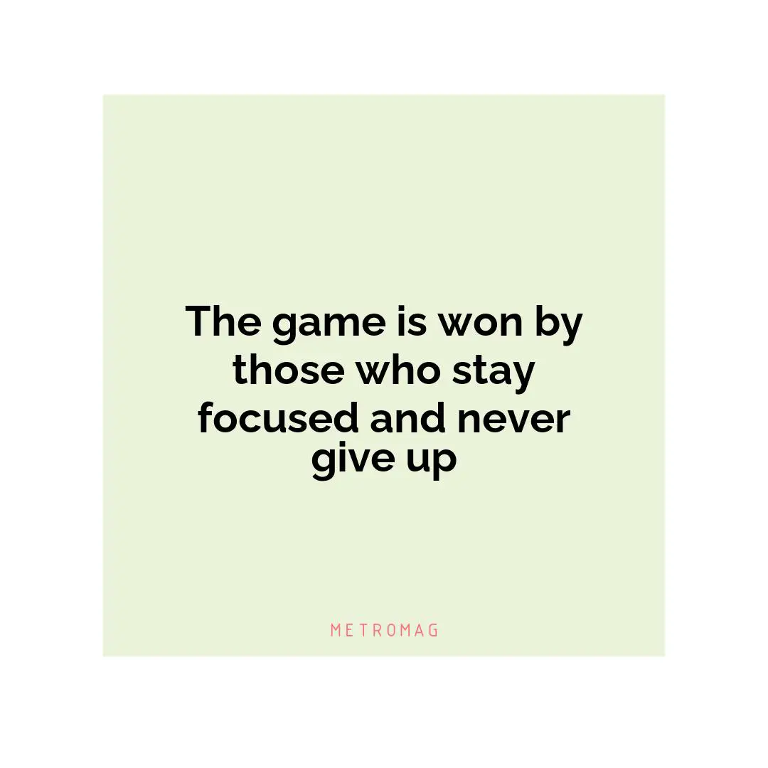 The game is won by those who stay focused and never give up