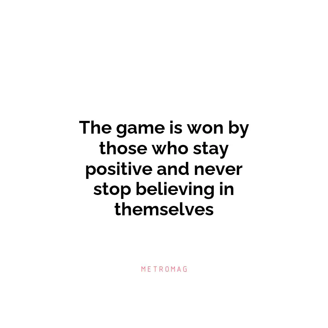 The game is won by those who stay positive and never stop believing in themselves
