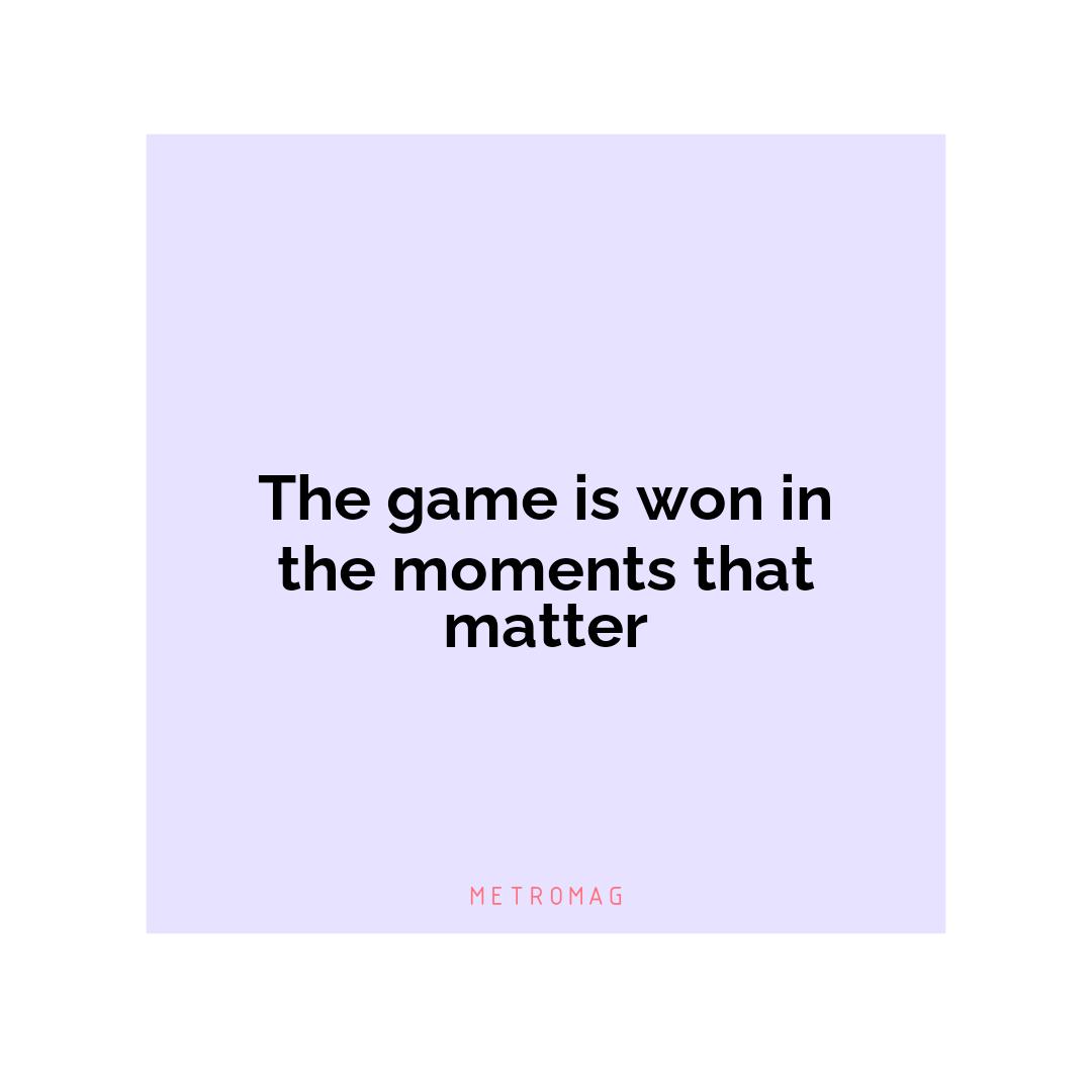 The game is won in the moments that matter