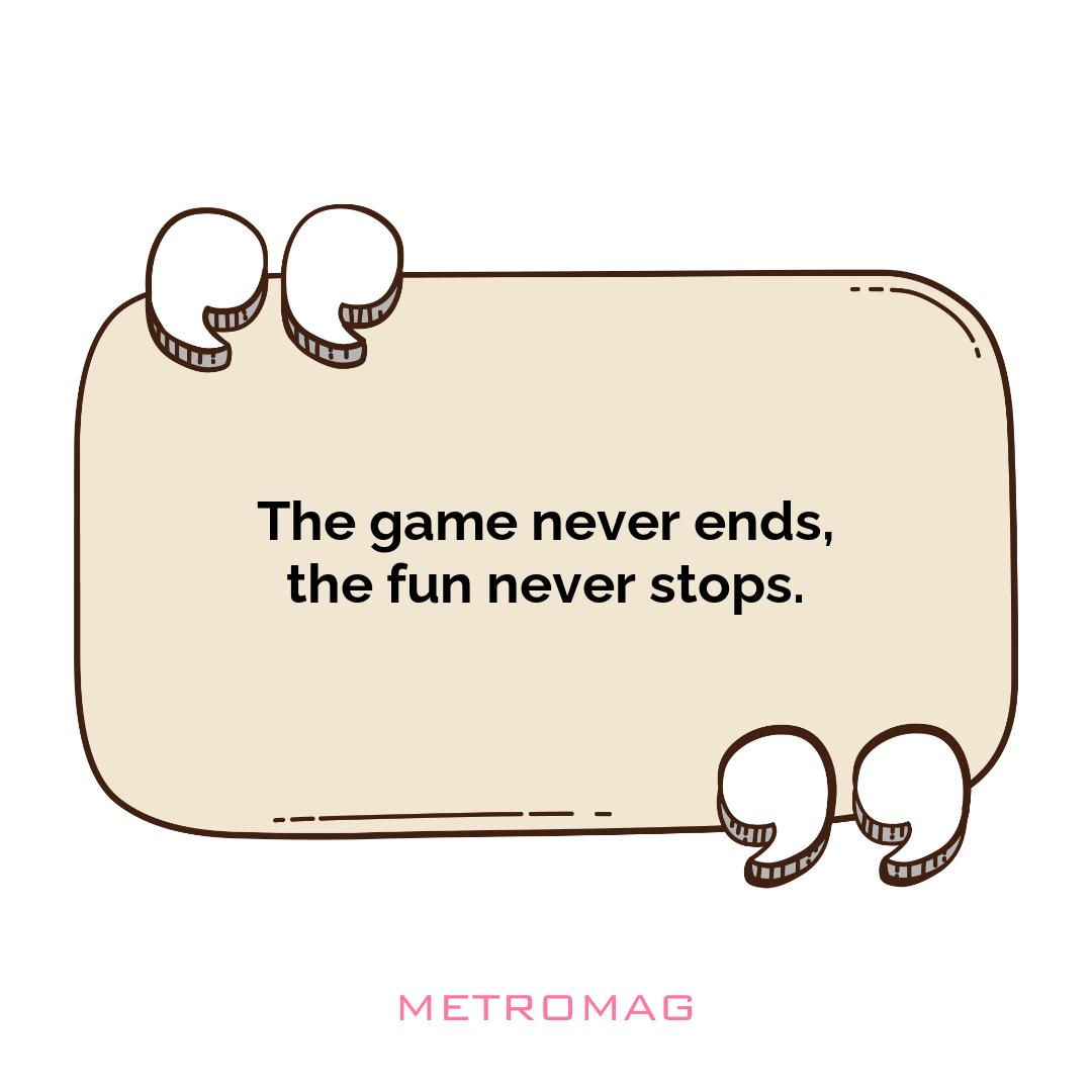 The game never ends, the fun never stops.
