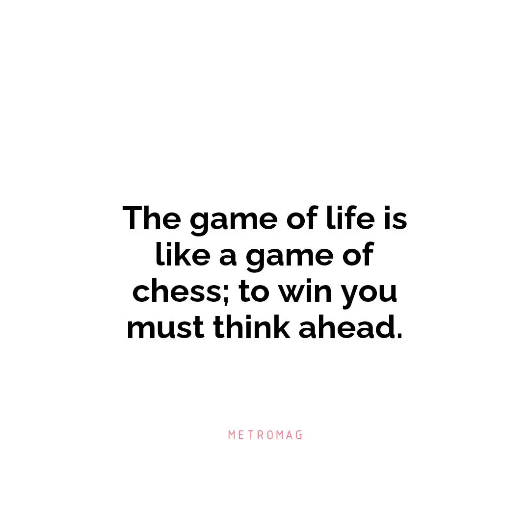 The game of life is like a game of chess; to win you must think ahead.