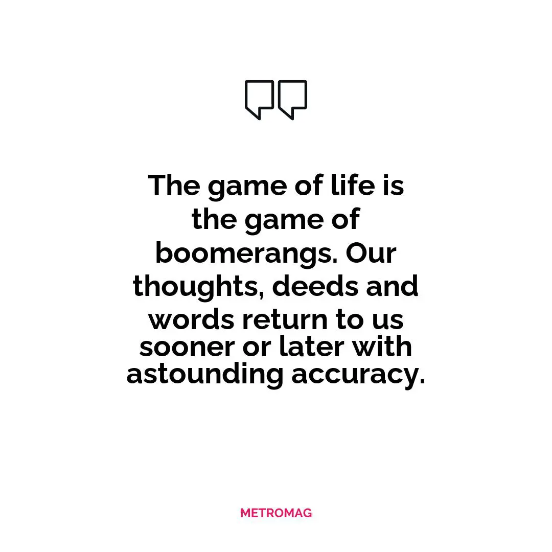 The game of life is the game of boomerangs. Our thoughts, deeds and words return to us sooner or later with astounding accuracy.