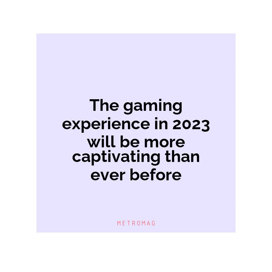 The gaming experience in 2023 will be more captivating than ever before