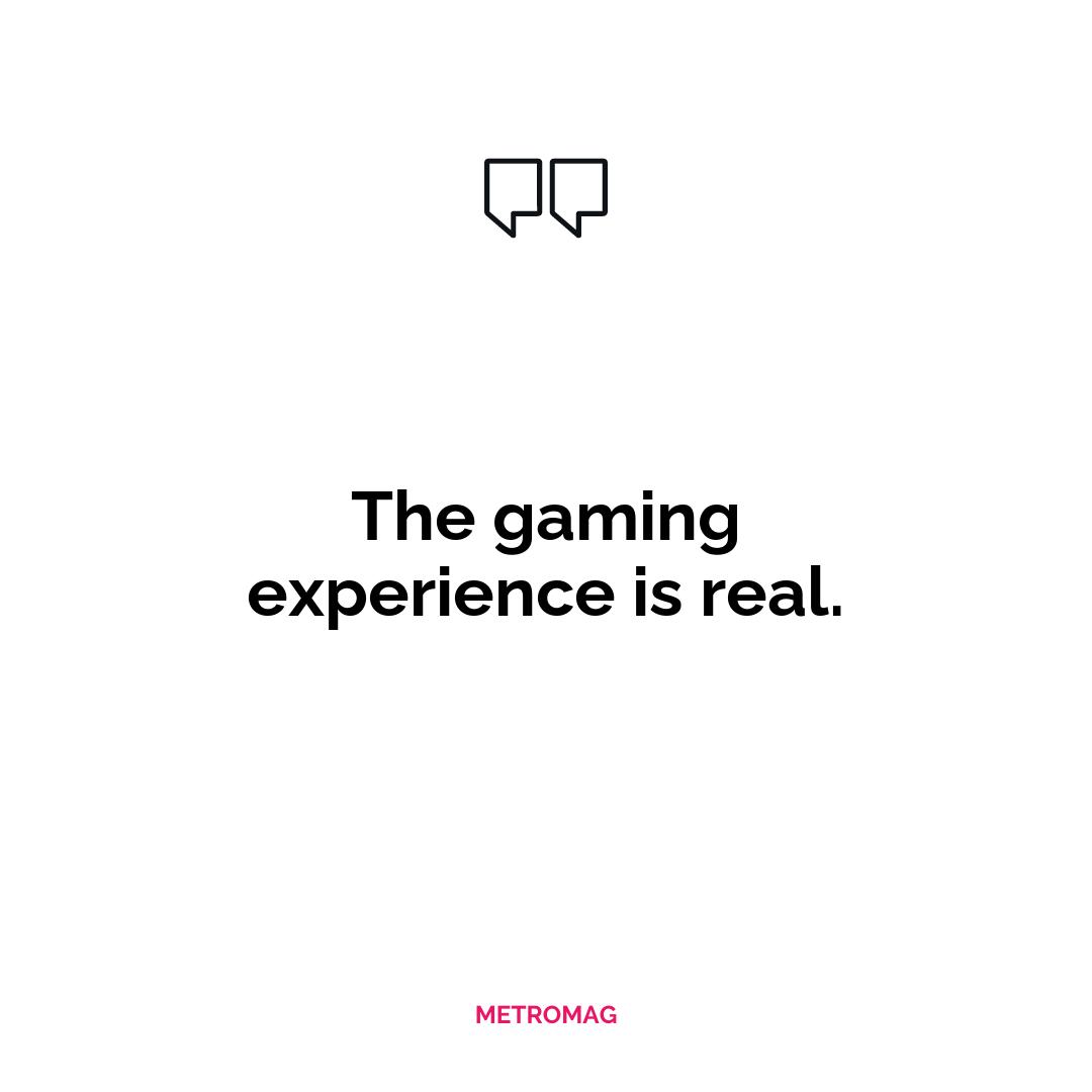 The gaming experience is real.