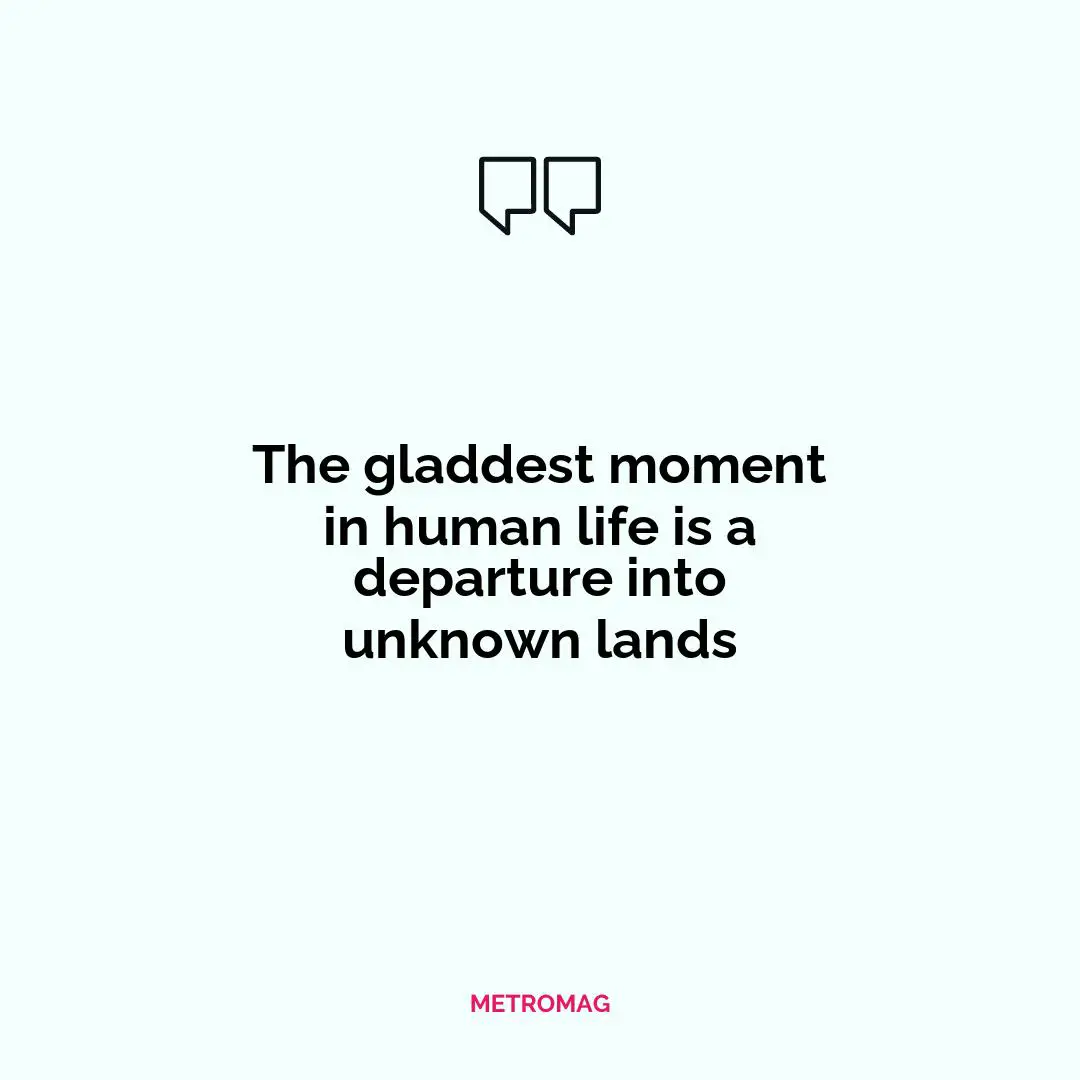 The gladdest moment in human life is a departure into unknown lands