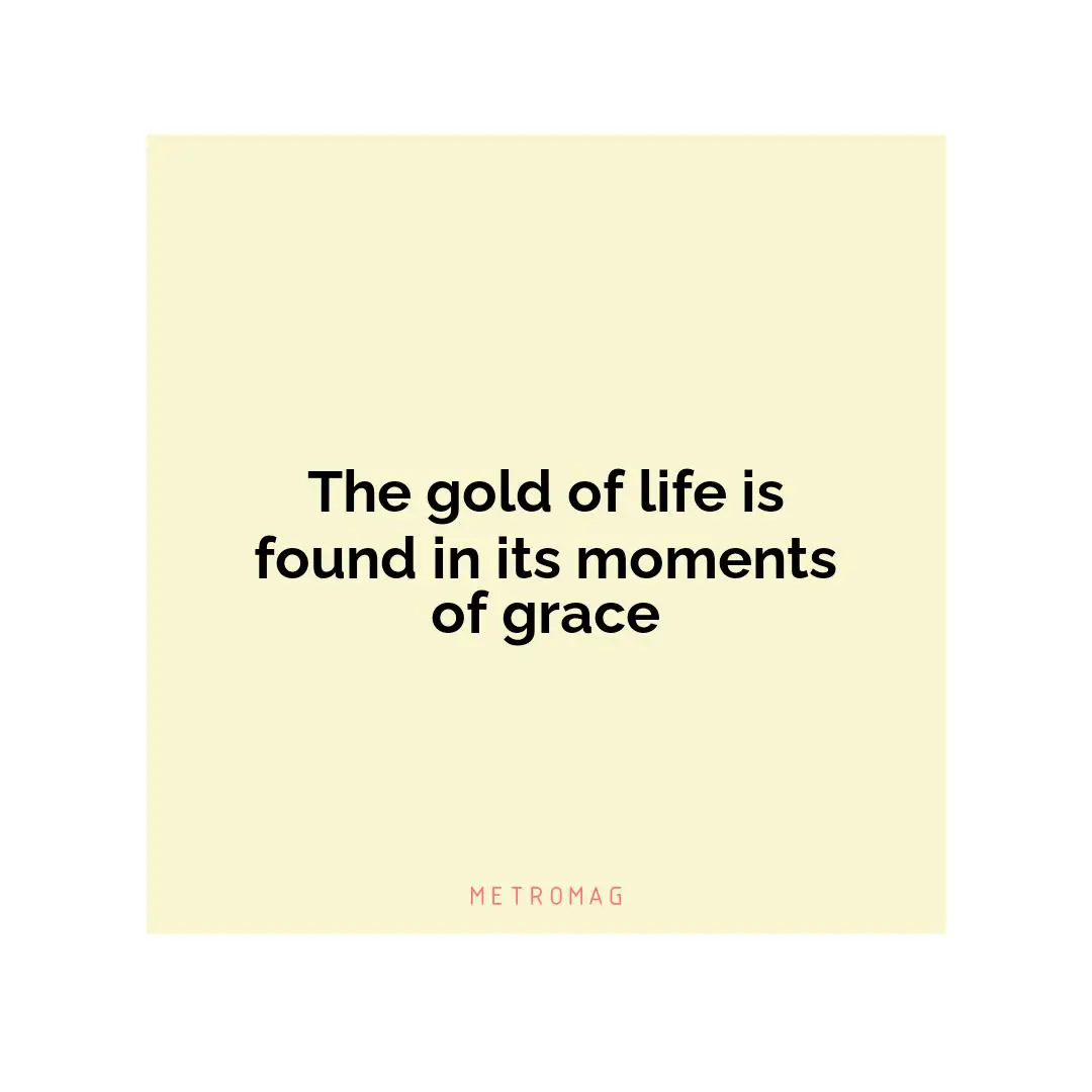 The gold of life is found in its moments of grace