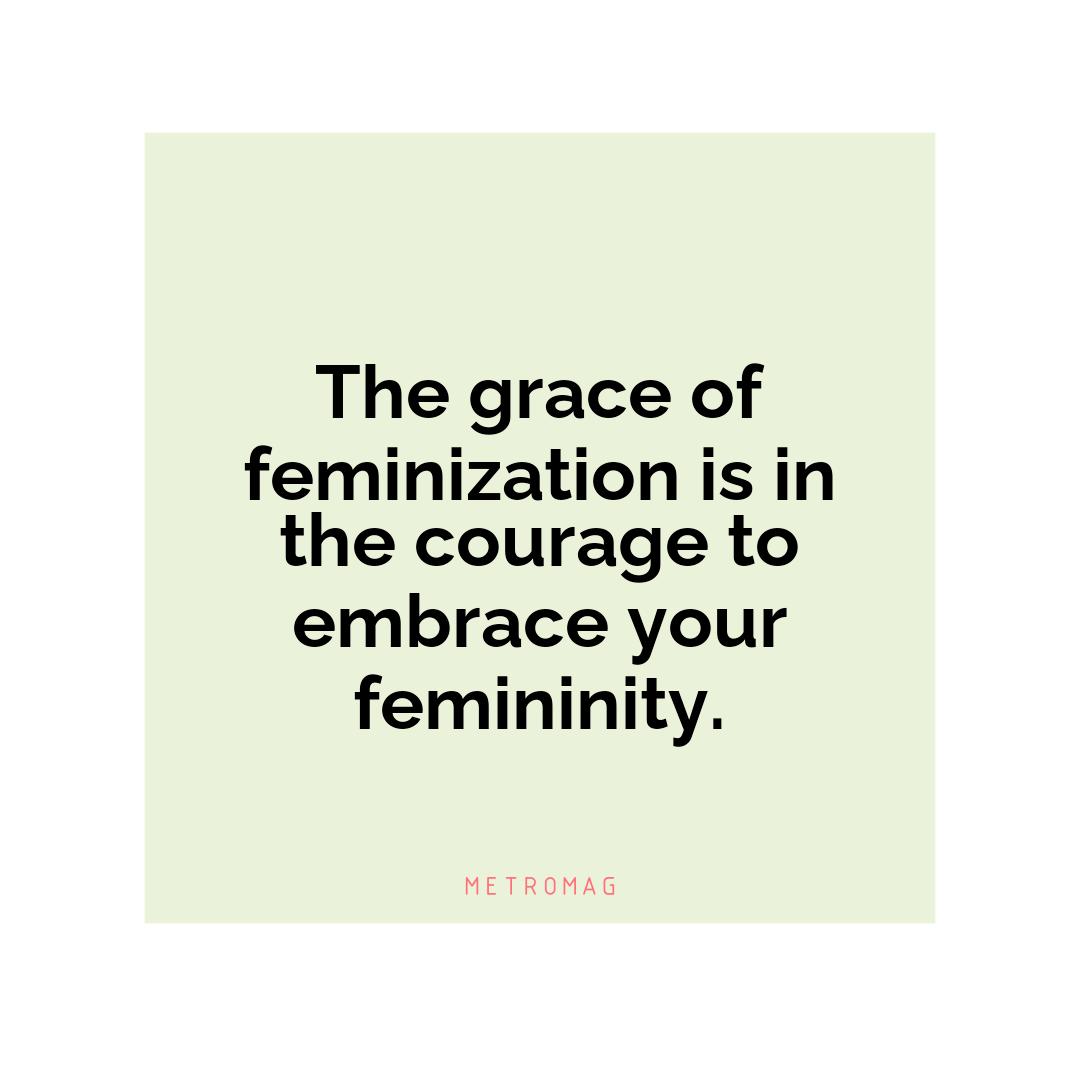 The grace of feminization is in the courage to embrace your femininity.