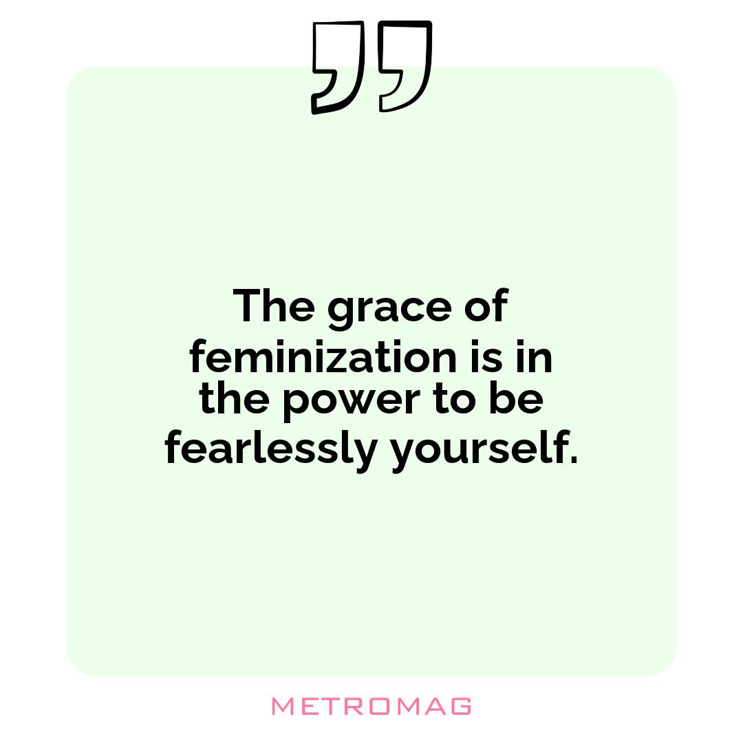The grace of feminization is in the power to be fearlessly yourself.