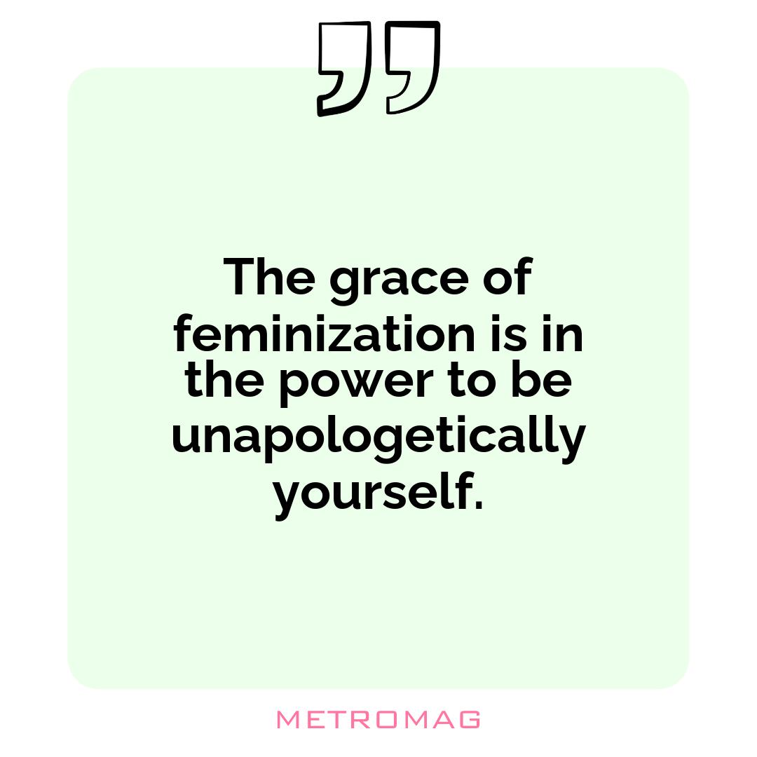 The grace of feminization is in the power to be unapologetically yourself.
